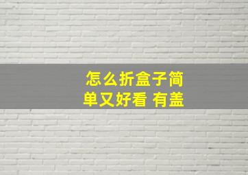 怎么折盒子简单又好看 有盖